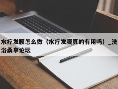 深圳水疗发膜怎么做（水疗发膜真的有用吗）_洗浴桑拿论坛