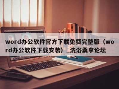 深圳word办公软件官方下载免费完整版（word办公软件下载安装）_洗浴桑拿论坛