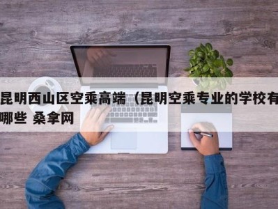 深圳昆明西山区空乘高端（昆明空乘专业的学校有哪些 桑拿网