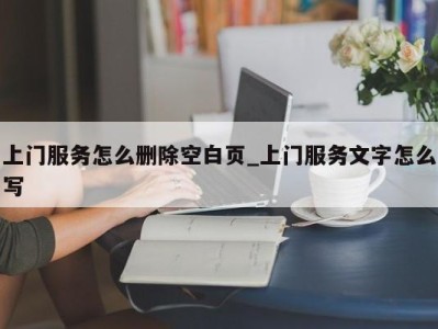 深圳上门服务怎么删除空白页_上门服务文字怎么写 