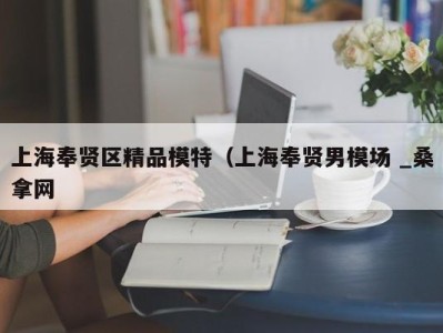 深圳上海奉贤区精品模特（上海奉贤男模场 _桑拿网