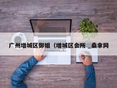 深圳广州增城区御姐（增城区会所 _桑拿网