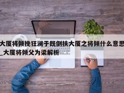 深圳大厦将倾挽狂澜于既倒扶大厦之将倾什么意思_大厦将倾父为梁解析 