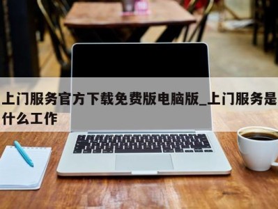 深圳上门服务官方下载免费版电脑版_上门服务是什么工作 