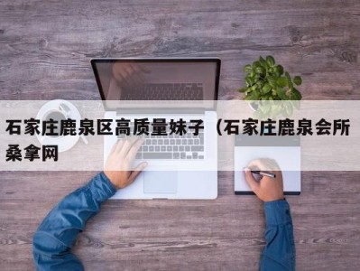 深圳石家庄鹿泉区高质量妹子（石家庄鹿泉会所 桑拿网