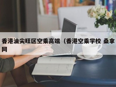 深圳香港油尖旺区空乘高端（香港空乘学校 桑拿网