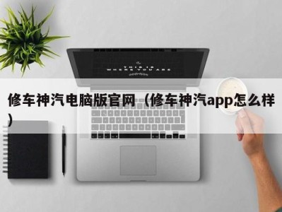 深圳修车神汽电脑版官网（修车神汽app怎么样）