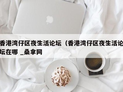 深圳香港湾仔区夜生活论坛（香港湾仔区夜生活论坛在哪 _桑拿网