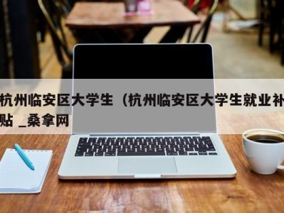 深圳杭州临安区大学生（杭州临安区大学生就业补贴 _桑拿网