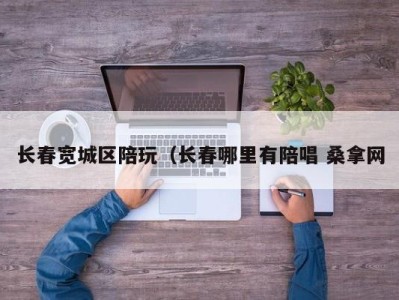 深圳长春宽城区陪玩（长春哪里有陪唱 桑拿网