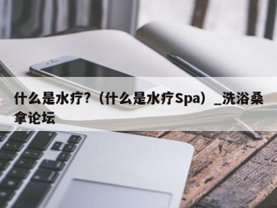 深圳什么是水疗?（什么是水疗Spa）_洗浴桑拿论坛