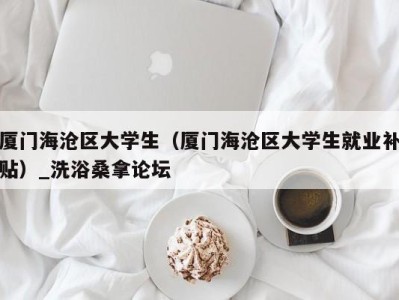 深圳厦门海沧区大学生（厦门海沧区大学生就业补贴）_洗浴桑拿论坛