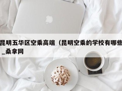 深圳昆明五华区空乘高端（昆明空乘的学校有哪些 _桑拿网