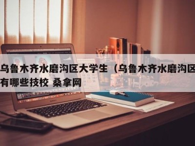 深圳乌鲁木齐水磨沟区大学生（乌鲁木齐水磨沟区有哪些技校 桑拿网