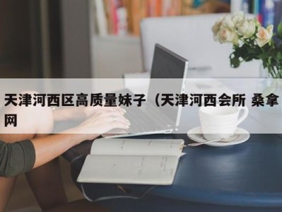 深圳天津河西区高质量妹子（天津河西会所 桑拿网