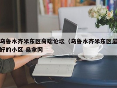 深圳乌鲁木齐米东区高端论坛（乌鲁木齐米东区最好的小区 桑拿网