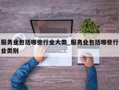 深圳服务业包括哪些行业大类_服务业包括哪些行业类别 