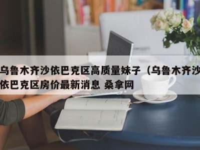 深圳乌鲁木齐沙依巴克区高质量妹子（乌鲁木齐沙依巴克区房价最新消息 桑拿网