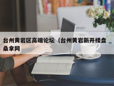 深圳台州黄岩区高端论坛（台州黄岩新开楼盘 _桑拿网