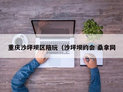 深圳重庆沙坪坝区陪玩（沙坪坝约会 桑拿网