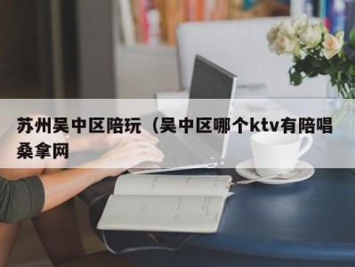 深圳苏州吴中区陪玩（吴中区哪个ktv有陪唱 桑拿网