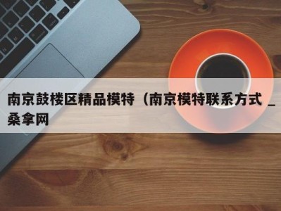 深圳南京鼓楼区精品模特（南京模特联系方式 _桑拿网