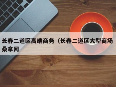 深圳长春二道区高端商务（长春二道区大型商场 桑拿网