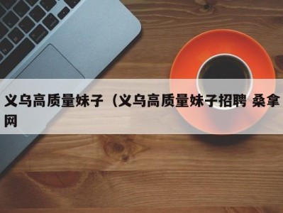 深圳义乌高质量妹子（义乌高质量妹子招聘 桑拿网