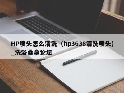 深圳HP喷头怎么清洗（hp3638清洗喷头）_洗浴桑拿论坛