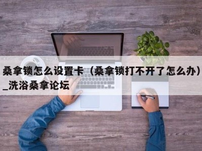 深圳桑拿锁怎么设置卡（桑拿锁打不开了怎么办）_洗浴桑拿论坛