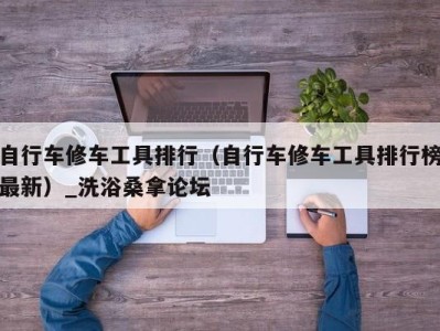 深圳自行车修车工具排行（自行车修车工具排行榜最新）_洗浴桑拿论坛