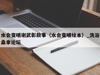 深圳水会变哦谢武彰故事（水会变哦绘本）_洗浴桑拿论坛