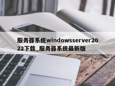 深圳服务器系统windowsserver2022下载_服务器系统最新版 