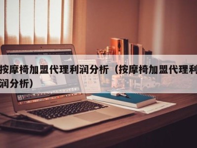 深圳按摩椅加盟代理利润分析（按摩椅加盟代理利润分析）