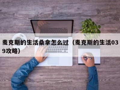 深圳麦克斯的生活桑拿怎么过（麦克斯的生活039攻略）