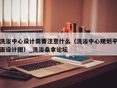 深圳洗浴中心设计需要注意什么（洗浴中心规划平面设计图）_洗浴桑拿论坛