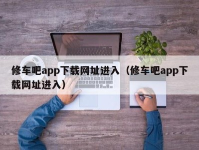 深圳修车吧app下载网址进入（修车吧app下载网址进入）