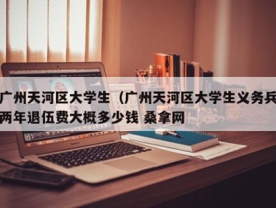 深圳广州天河区大学生（广州天河区大学生义务兵两年退伍费大概多少钱 桑拿网