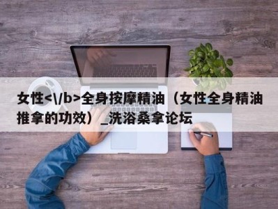 深圳女性全身按摩精油（女性全身精油推拿的功效）_洗浴桑拿论坛