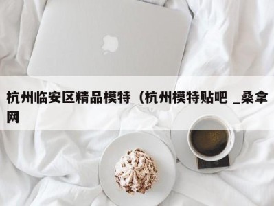 深圳杭州临安区精品模特（杭州模特贴吧 _桑拿网