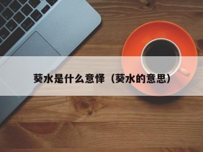 深圳葵水是什么意怿（葵水的意思）