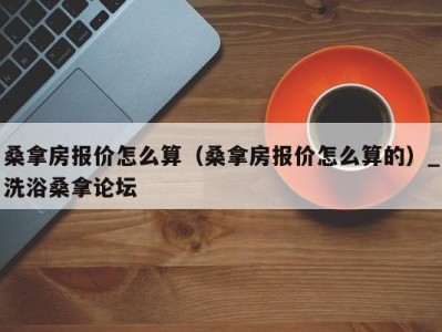 深圳桑拿房报价怎么算（桑拿房报价怎么算的）_洗浴桑拿论坛