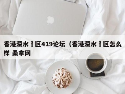 深圳香港深水埗区419论坛（香港深水埗区怎么样 桑拿网