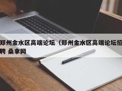 深圳郑州金水区高端论坛（郑州金水区高端论坛招聘 桑拿网