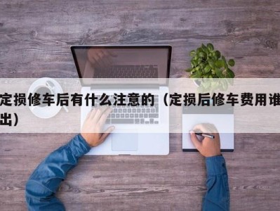 深圳定损修车后有什么注意的（定损后修车费用谁出）