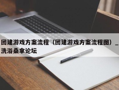 深圳团建游戏方案流程（团建游戏方案流程图）_洗浴桑拿论坛