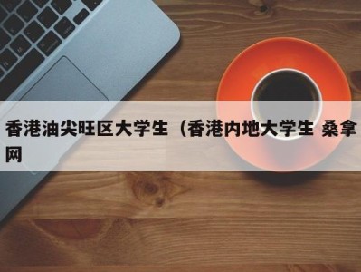 深圳香港油尖旺区大学生（香港内地大学生 桑拿网