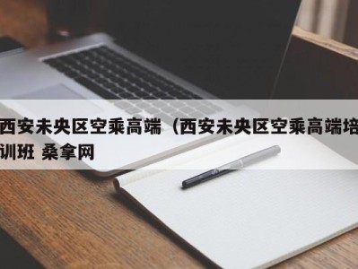 深圳西安未央区空乘高端（西安未央区空乘高端培训班 桑拿网