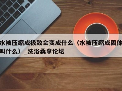 深圳水被压缩成极致会变成什么（水被压缩成固体叫什么）_洗浴桑拿论坛