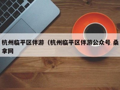 深圳杭州临平区伴游（杭州临平区伴游公众号 桑拿网